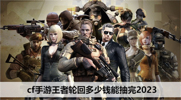 cf手游王者轮回多少钱能抽完2023-cf手游王者轮回活动攻略