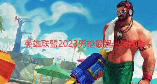 男枪出装顺序-英雄联盟2023男枪最强出装顺序