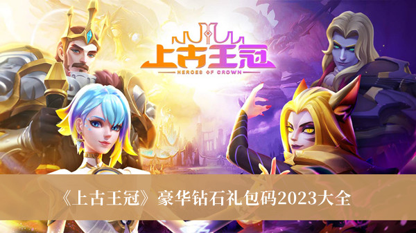 《上古王冠》礼包码大全一览-《上古王冠》豪华钻石礼包码2023大全