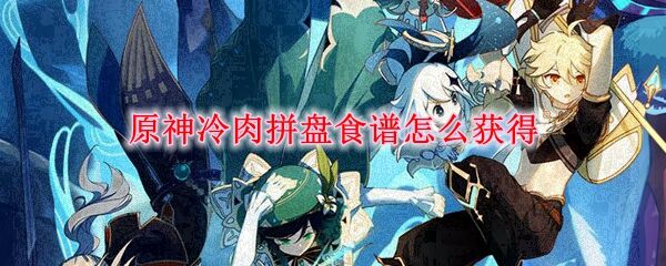  原神冷肉拼盘食谱怎么获得-冷肉拼盘配方与制作攻略