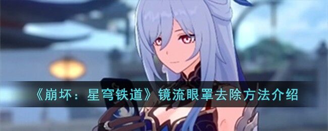 崩坏：星穹铁道镜流眼罩去除方法介绍 崩坏星穹铁道镜流眼罩怎么去除