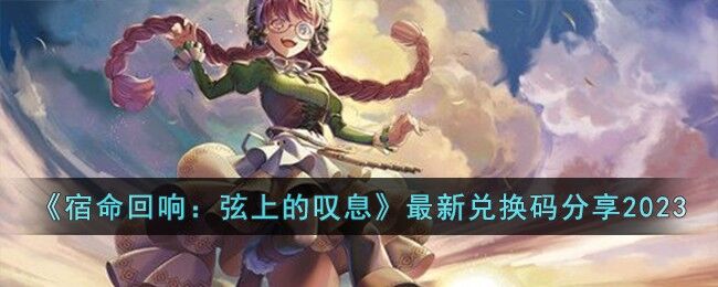 宿命回响弦上的叹息最新兑换码分享2023 宿命回响弦上的叹息最新兑换码有哪些