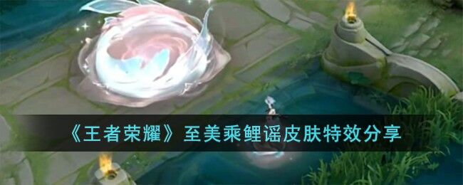 王者荣耀至美乘鲤谣皮肤特效分享 王者荣耀西施至美乘鲤谣皮肤怎么样