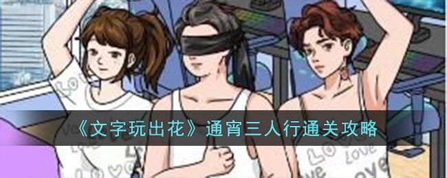 文字玩出花通宵三人行怎么过 文字玩出花桑拿三人行通关攻略解析