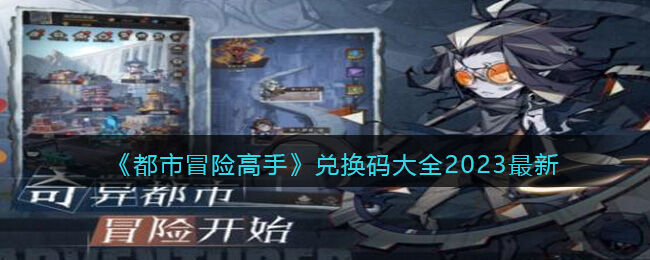 都市冒险高手兑换码最新推荐(14个官方福利码)-都市冒险高手通用兑换码合集