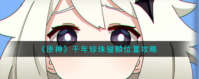 原神千年珍珠骏麟位置在哪-原神千年珍珠骏麟位置攻略