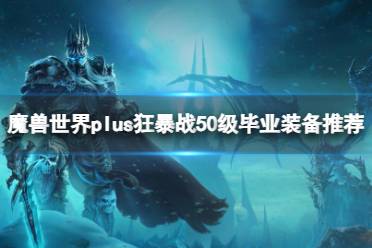 《魔兽世界》plus狂暴战50级毕业装备推荐一览