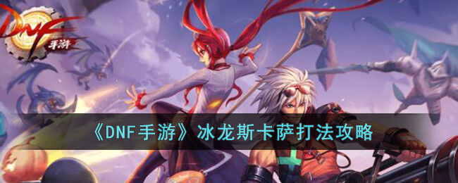 DNF手游冰龙斯卡萨打法攻略,DNF手游冰龙斯卡萨怎么打