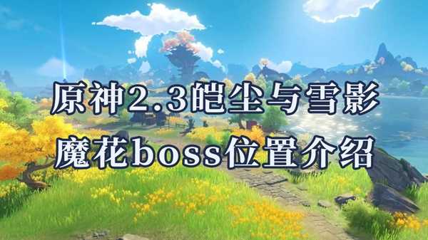 原神2.3皑尘与雪影魔花boss位置一览-皑尘与雪影魔花boss攻略大全